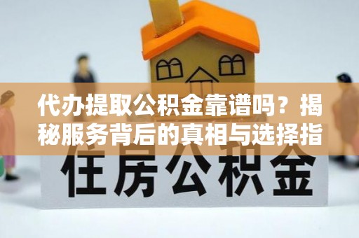 吉首代办提取公积金靠谱吗？揭秘服务背后的真相与选择指南