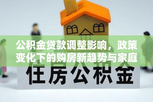 吉首公积金贷款调整影响，政策变化下的购房新趋势与家庭财务规划