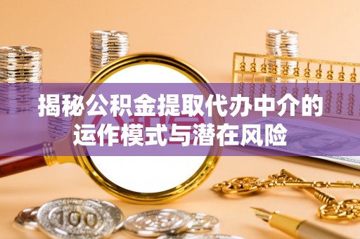 吉首揭秘公积金提取代办中介的运作模式与潜在风险