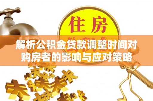 吉首解析公积金贷款调整时间对购房者的影响与应对策略
