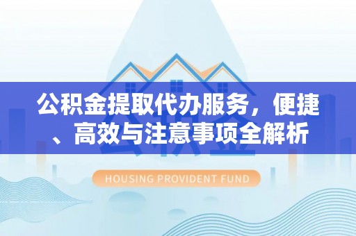 吉首公积金提取代办服务，便捷、高效与注意事项全解析