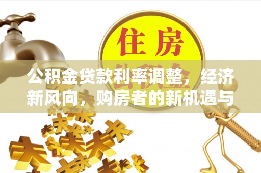 吉首公积金贷款利率调整，经济新风向，购房者的新机遇与挑战