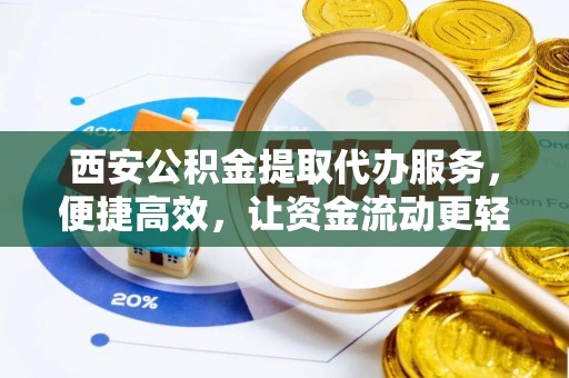 吉首西安公积金提取代办服务，便捷高效，让资金流动更轻松