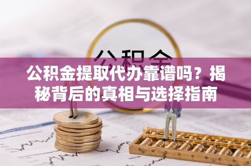 吉首公积金提取代办靠谱吗？揭秘背后的真相与选择指南
