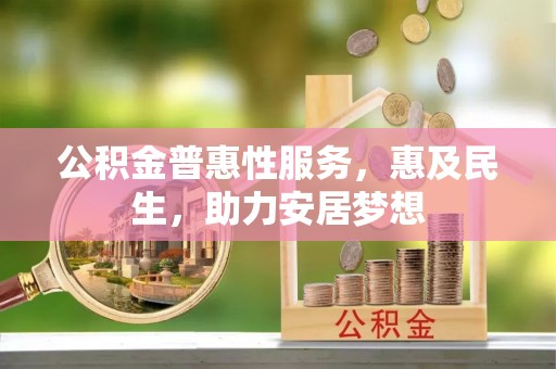 吉首公积金普惠性服务，惠及民生，助力安居梦想