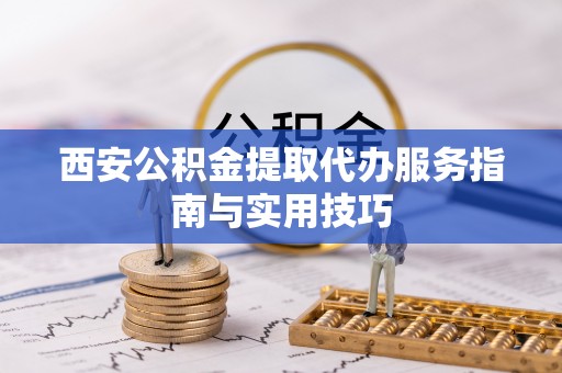 吉首西安公积金提取代办服务指南与实用技巧