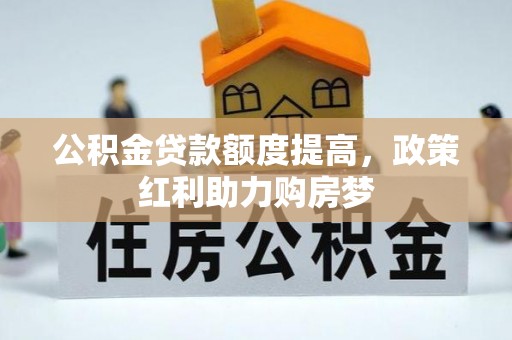吉首公积金贷款额度提高，政策红利助力购房梦