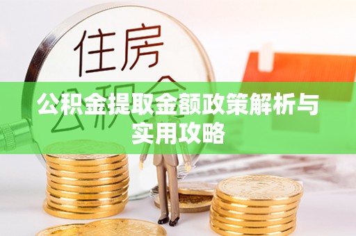 吉首公积金提取金额政策解析与实用攻略