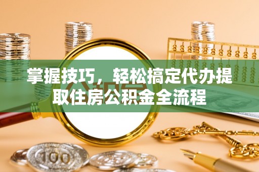 吉首掌握技巧，轻松搞定代办提取住房公积金全流程