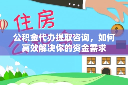 吉首公积金代办提取咨询，如何高效解决你的资金需求