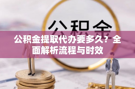 吉首公积金提取代办要多久？全面解析流程与时效