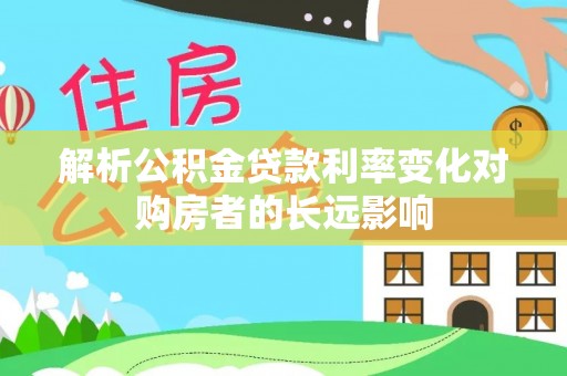 吉首解析公积金贷款利率变化对购房者的长远影响