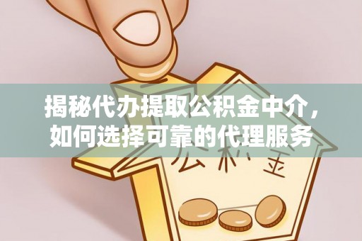 吉首揭秘代办提取公积金中介，如何选择可靠的代理服务
