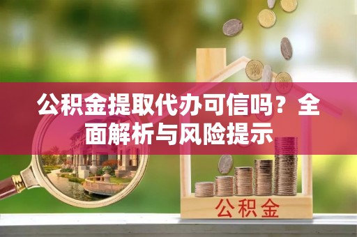 吉首公积金提取代办可信吗？全面解析与风险提示