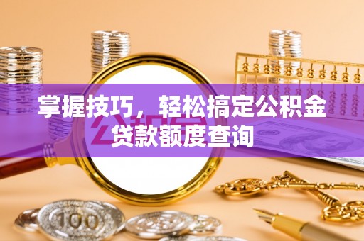 吉首掌握技巧，轻松搞定公积金贷款额度查询