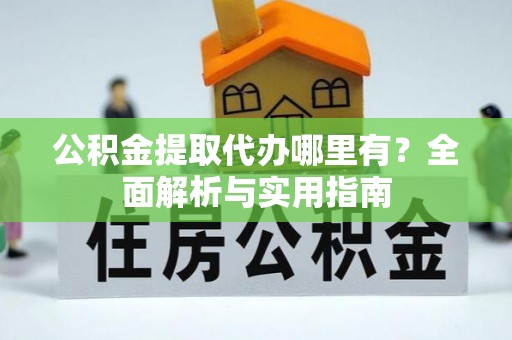 吉首公积金提取代办哪里有？全面解析与实用指南