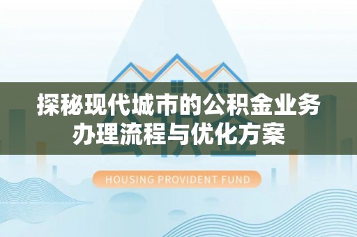 吉首探秘现代城市的公积金业务办理流程与优化方案