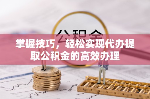吉首掌握技巧，轻松实现代办提取公积金的高效办理