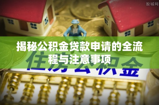 吉首揭秘公积金贷款申请的全流程与注意事项