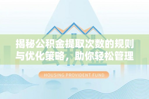 吉首揭秘公积金提取次数的规则与优化策略，助你轻松管理财务