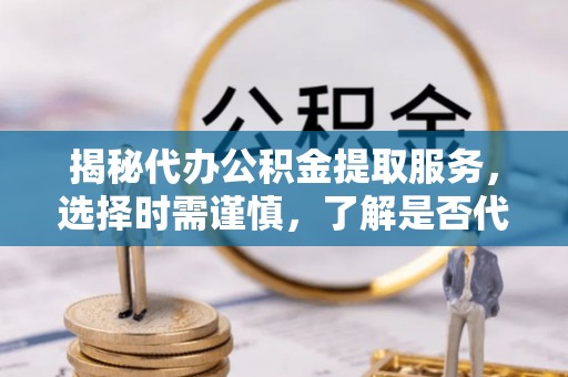 吉首揭秘代办公积金提取服务，选择时需谨慎，了解是否代办公积金提取可靠吗？