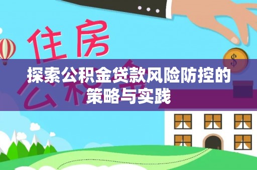 吉首探索公积金贷款风险防控的策略与实践