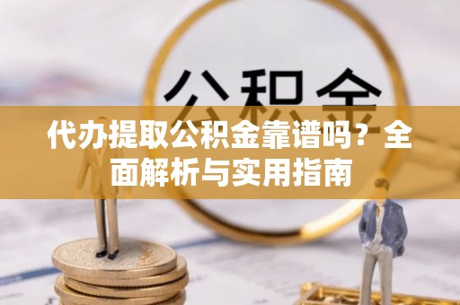 吉首代办提取公积金靠谱吗？全面解析与实用指南