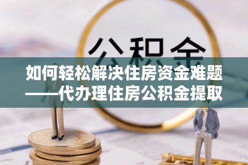 吉首如何轻松解决住房资金难题——代办理住房公积金提取服务详解