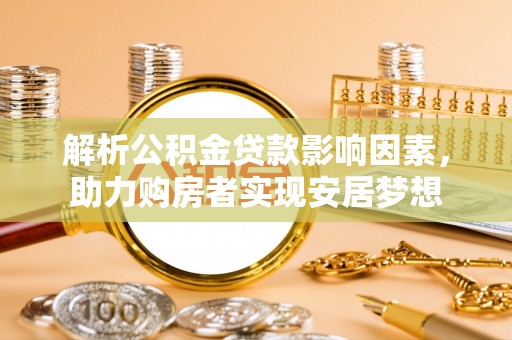 吉首解析公积金贷款影响因素，助力购房者实现安居梦想