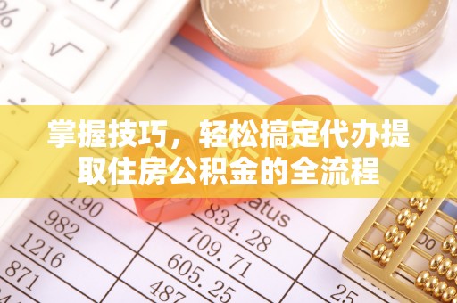 吉首掌握技巧，轻松搞定代办提取住房公积金的全流程