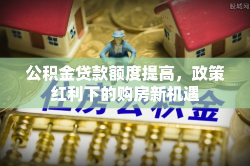 吉首公积金贷款额度提高，政策红利下的购房新机遇
