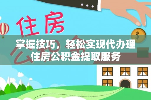 吉首掌握技巧，轻松实现代办理住房公积金提取服务