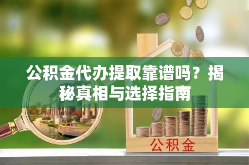 吉首公积金代办提取靠谱吗？揭秘真相与选择指南