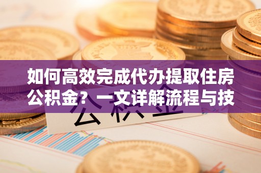 吉首如何高效完成代办提取住房公积金？一文详解流程与技巧