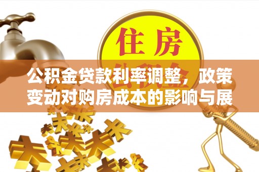 吉首公积金贷款利率调整，政策变动对购房成本的影响与展望