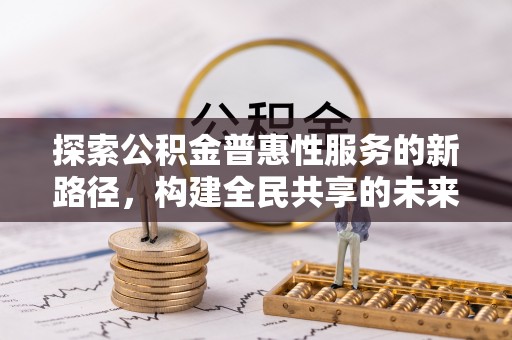 吉首探索公积金普惠性服务的新路径，构建全民共享的未来
