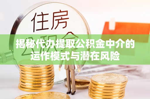 吉首揭秘代办提取公积金中介的运作模式与潜在风险