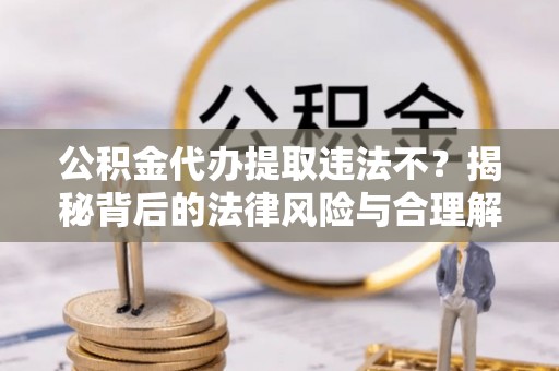 吉首公积金代办提取违法不？揭秘背后的法律风险与合理解决方案