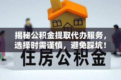 吉首揭秘公积金提取代办服务，选择时需谨慎，避免踩坑！