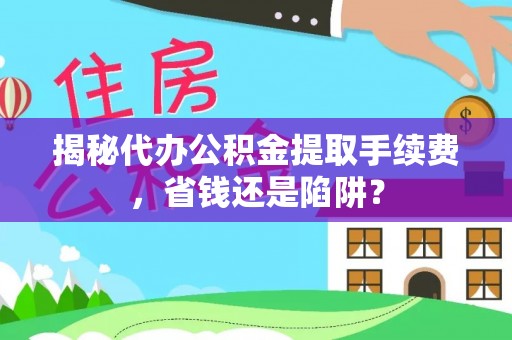 吉首揭秘代办公积金提取手续费，省钱还是陷阱？