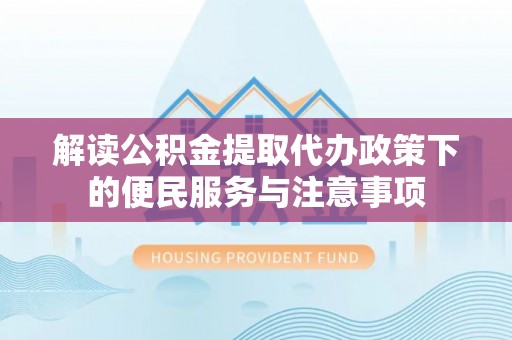 吉首解读公积金提取代办政策下的便民服务与注意事项