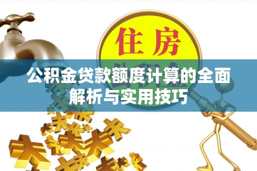 吉首公积金贷款额度计算的全面解析与实用技巧