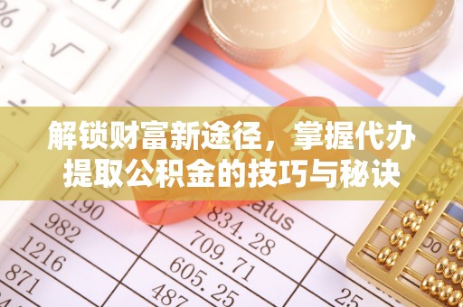 吉首解锁财富新途径，掌握代办提取公积金的技巧与秘诀