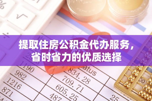 吉首提取住房公积金代办服务，省时省力的优质选择