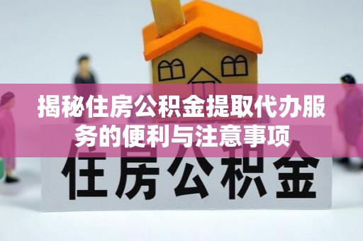 吉首揭秘住房公积金提取代办服务的便利与注意事项
