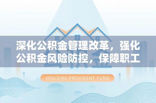 吉首深化公积金管理改革，强化公积金风险防控，保障职工权益