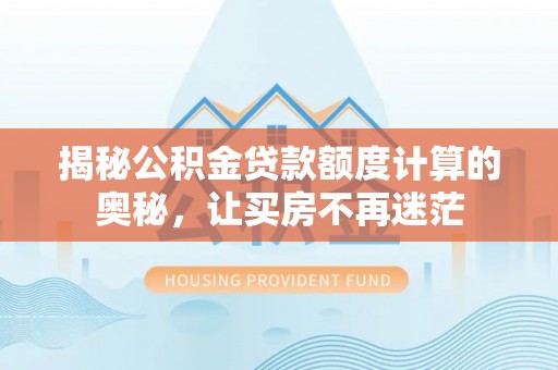 吉首揭秘公积金贷款额度计算的奥秘，让买房不再迷茫