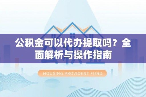 吉首公积金可以代办提取吗？全面解析与操作指南