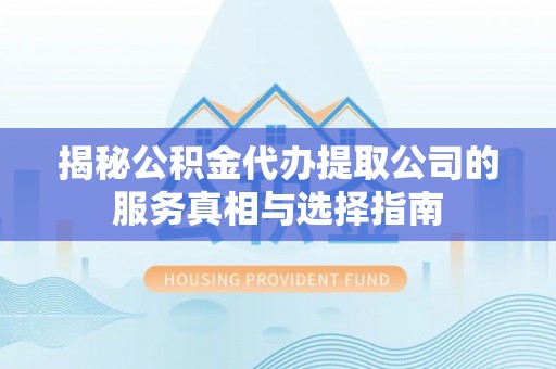 吉首揭秘公积金代办提取公司的服务真相与选择指南