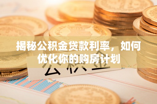 吉首揭秘公积金贷款利率，如何优化你的购房计划